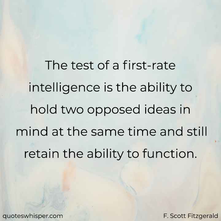  The test of a first-rate intelligence is the ability to hold two opposed ideas in mind at the same time and still retain the ability to function. - F. Scott Fitzgerald