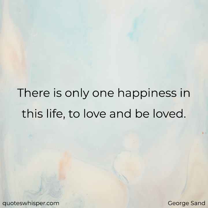  There is only one happiness in this life, to love and be loved. - George Sand