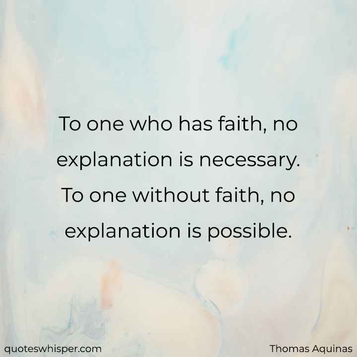  To one who has faith, no explanation is necessary. To one without faith, no explanation is possible. - Thomas Aquinas