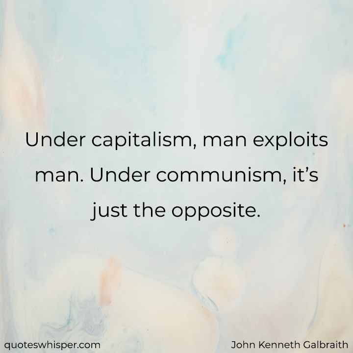  Under capitalism, man exploits man. Under communism, it’s just the opposite. - John Kenneth Galbraith