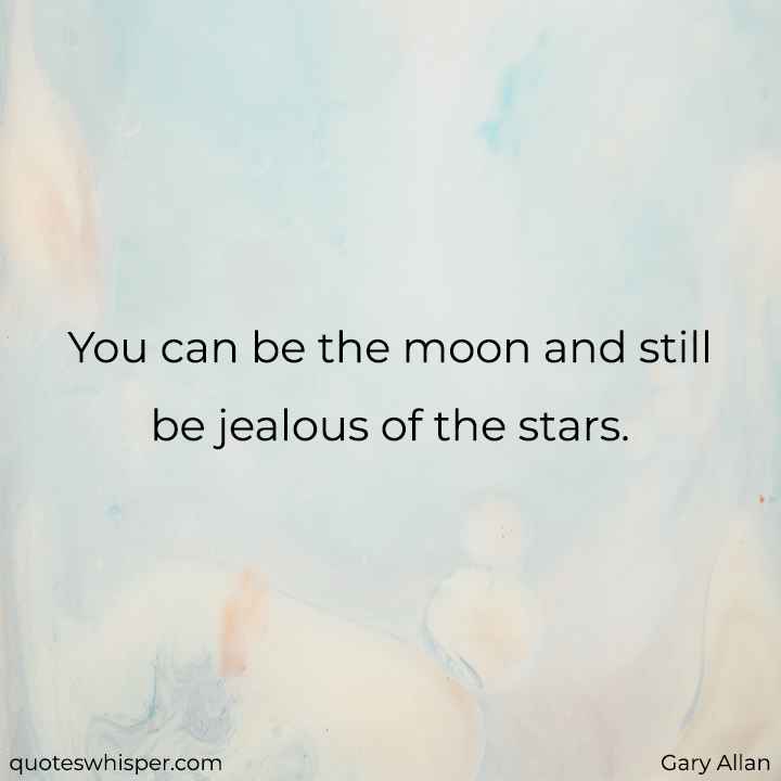  You can be the moon and still be jealous of the stars. - Gary Allan