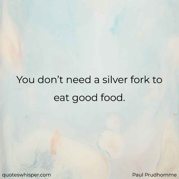  You don’t need a silver fork to eat good food. - Paul Prudhomme