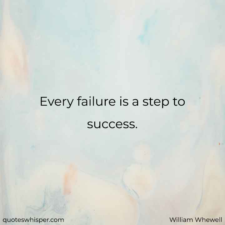  Every failure is a step to success. - William Whewell