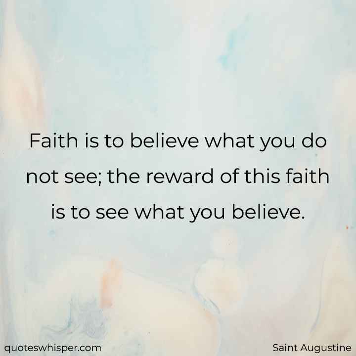  Faith is to believe what you do not see; the reward of this faith is to see what you believe. - Saint Augustine