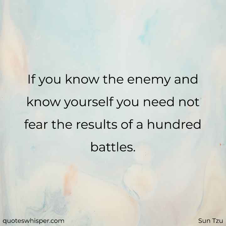  If you know the enemy and know yourself you need not fear the results of a hundred battles. - Sun Tzu