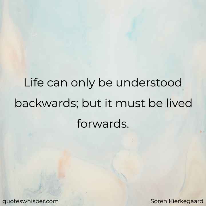  Life can only be understood backwards; but it must be lived forwards. - Soren Kierkegaard