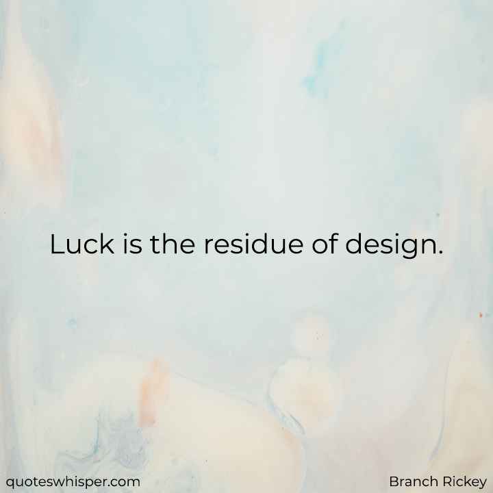  Luck is the residue of design. - Branch Rickey
