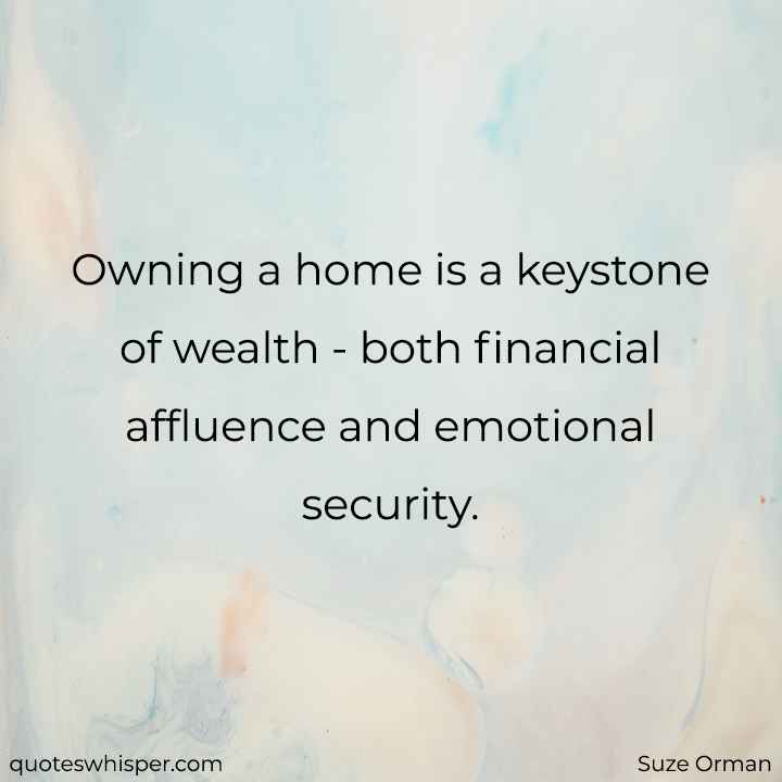  Owning a home is a keystone of wealth - both financial affluence and emotional security. - Suze Orman