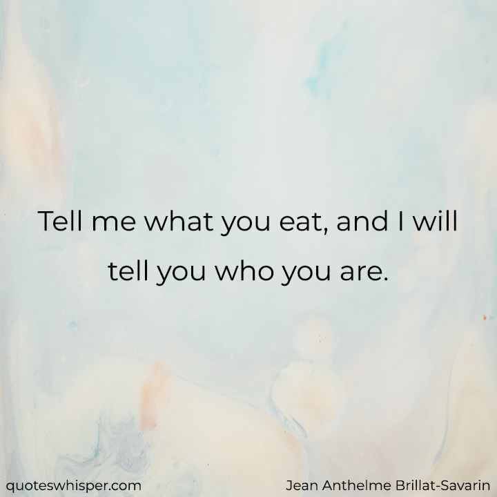  Tell me what you eat, and I will tell you who you are. - Jean Anthelme Brillat-Savarin