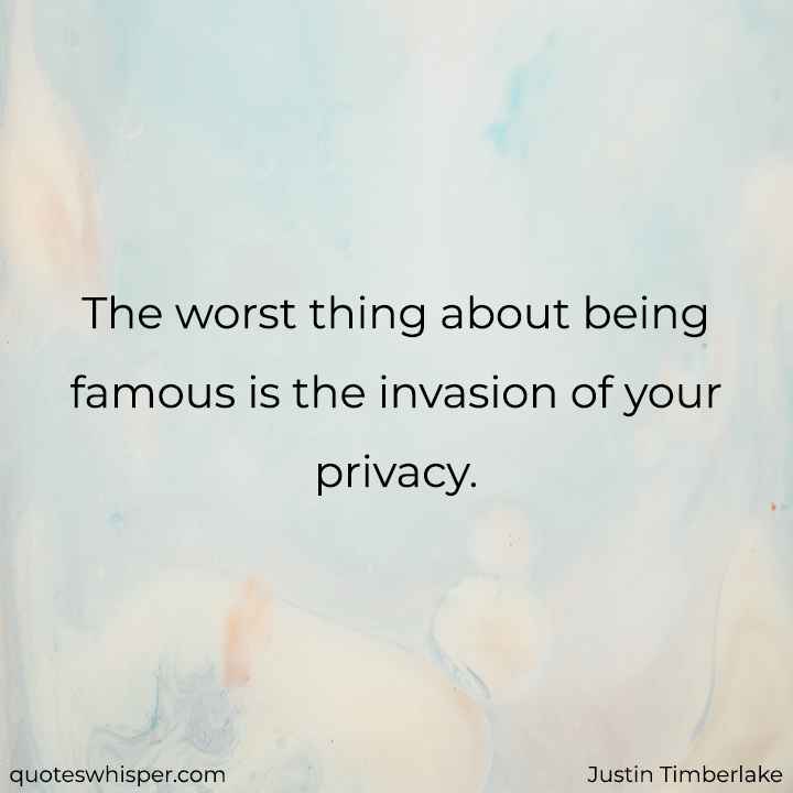  The worst thing about being famous is the invasion of your privacy. - Justin Timberlake