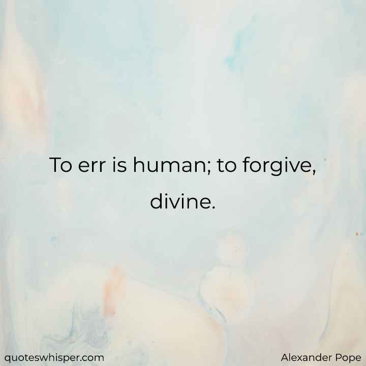  To err is human; to forgive, divine. - Alexander Pope