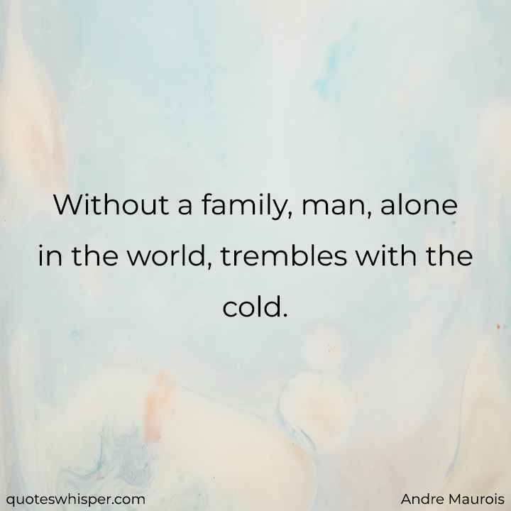  Without a family, man, alone in the world, trembles with the cold. - Andre Maurois