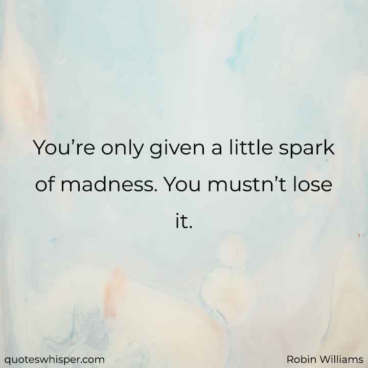  You’re only given a little spark of madness. You mustn’t lose it. - Robin Williams