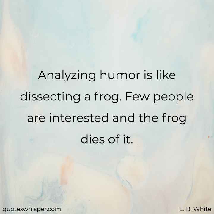  Analyzing humor is like dissecting a frog. Few people are interested and the frog dies of it. - E. B. White