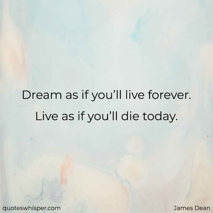  Dream as if you’ll live forever. Live as if you’ll die today. - James Dean