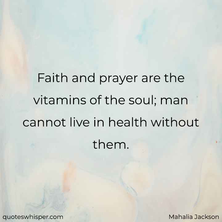  Faith and prayer are the vitamins of the soul; man cannot live in health without them. - Mahalia Jackson