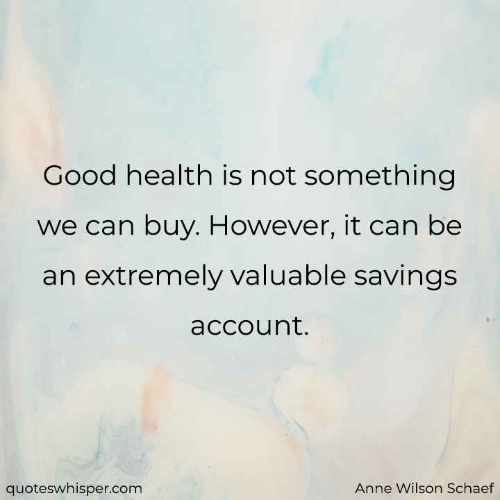  Good health is not something we can buy. However, it can be an extremely valuable savings account. - Anne Wilson Schaef