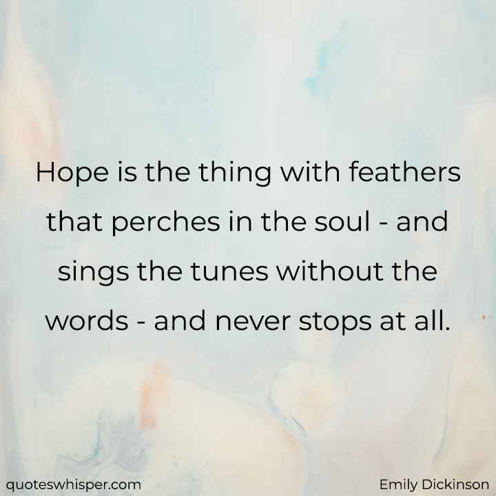  Hope is the thing with feathers that perches in the soul - and sings the tunes without the words - and never stops at all. - Emily Dickinson