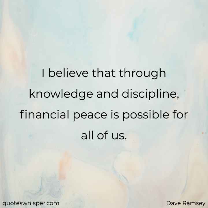  I believe that through knowledge and discipline, financial peace is possible for all of us. - Dave Ramsey
