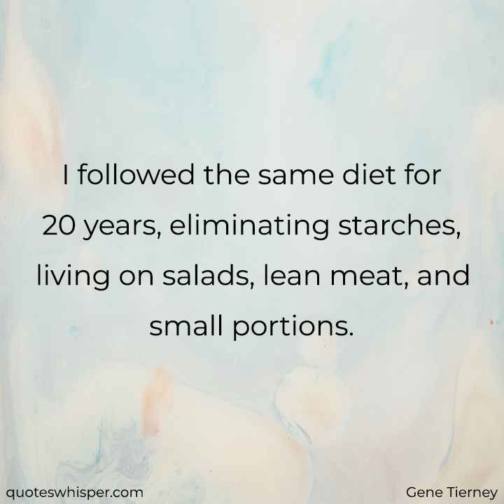  I followed the same diet for 20 years, eliminating starches, living on salads, lean meat, and small portions. - Gene Tierney