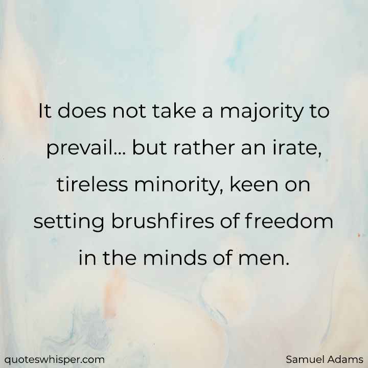  It does not take a majority to prevail... but rather an irate, tireless minority, keen on setting brushfires of freedom in the minds of men. - Samuel Adams