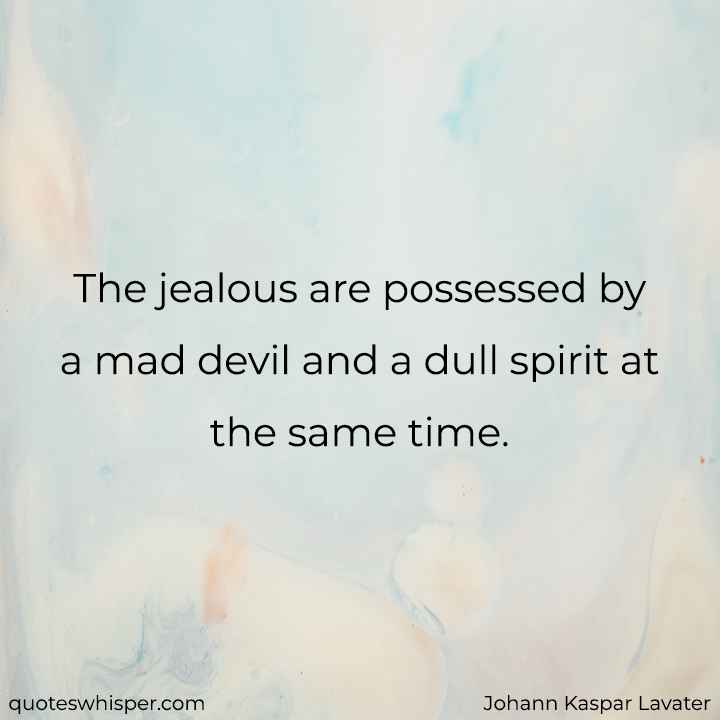  The jealous are possessed by a mad devil and a dull spirit at the same time. - Johann Kaspar Lavater