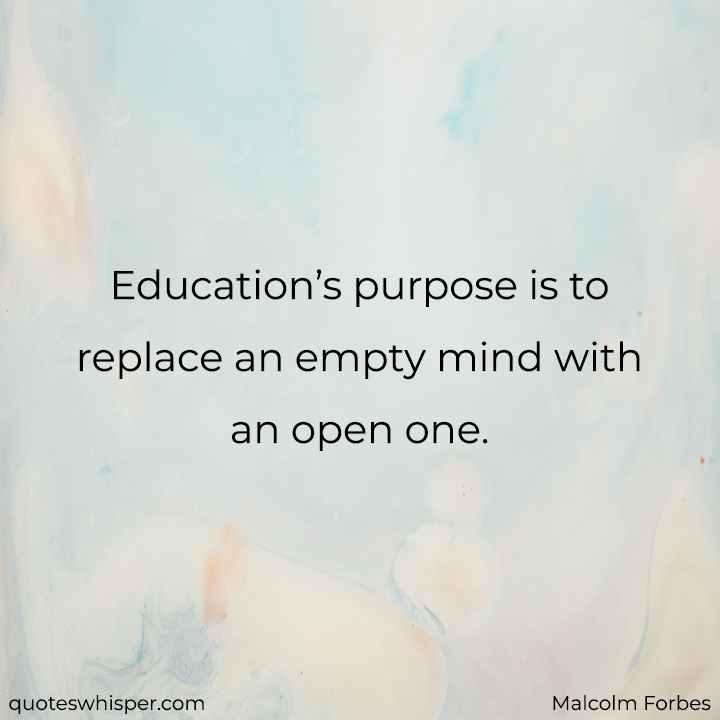  Education’s purpose is to replace an empty mind with an open one. - Malcolm Forbes