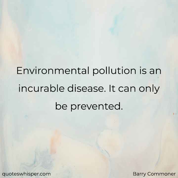  Environmental pollution is an incurable disease. It can only be prevented. - Barry Commoner