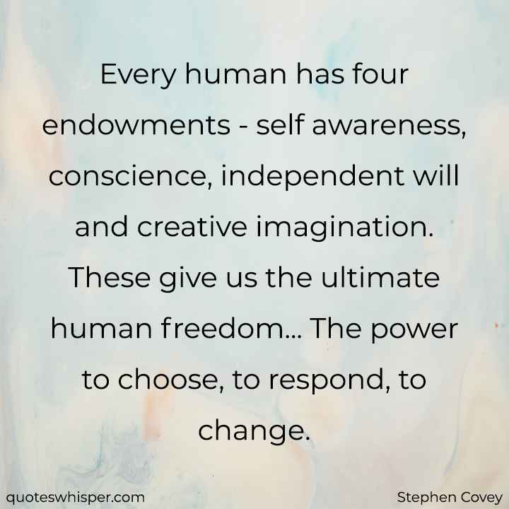  Every human has four endowments - self awareness, conscience, independent will and creative imagination. These give us the ultimate human freedom... The power to choose, to respond, to change. - Stephen Covey