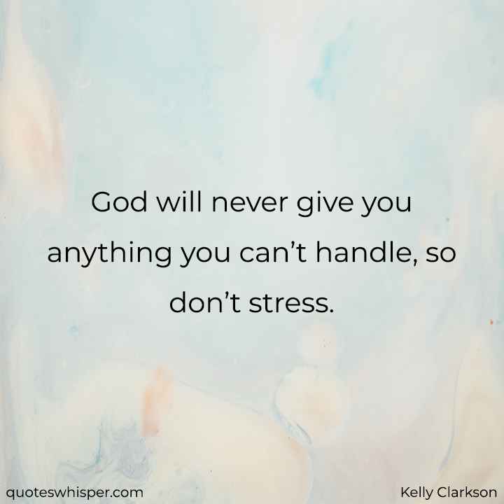  God will never give you anything you can’t handle, so don’t stress. - Kelly Clarkson