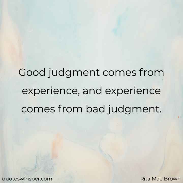  Good judgment comes from experience, and experience comes from bad judgment. - Rita Mae Brown