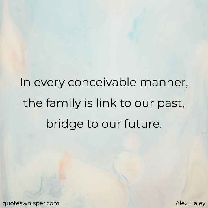  In every conceivable manner, the family is link to our past, bridge to our future. - Alex Haley
