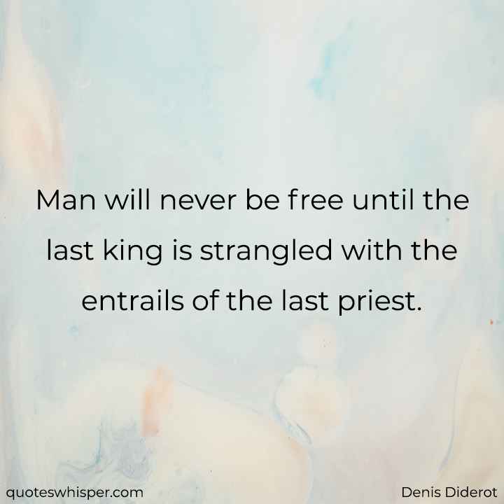  Man will never be free until the last king is strangled with the entrails of the last priest. - Denis Diderot