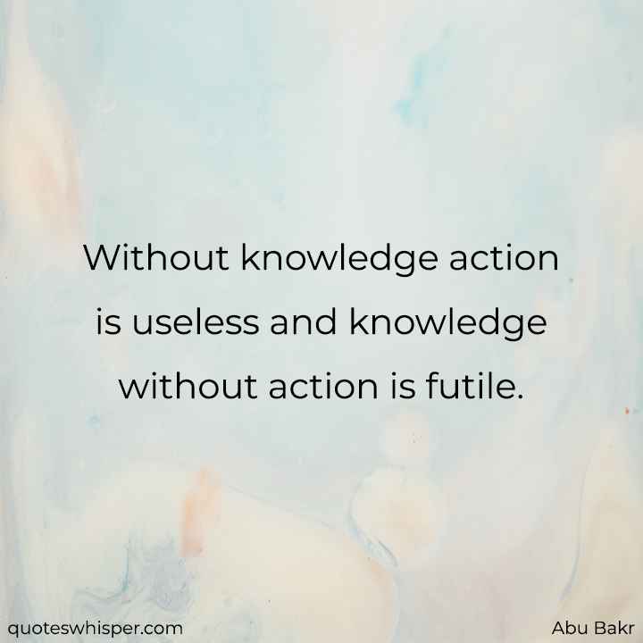  Without knowledge action is useless and knowledge without action is futile. - Abu Bakr