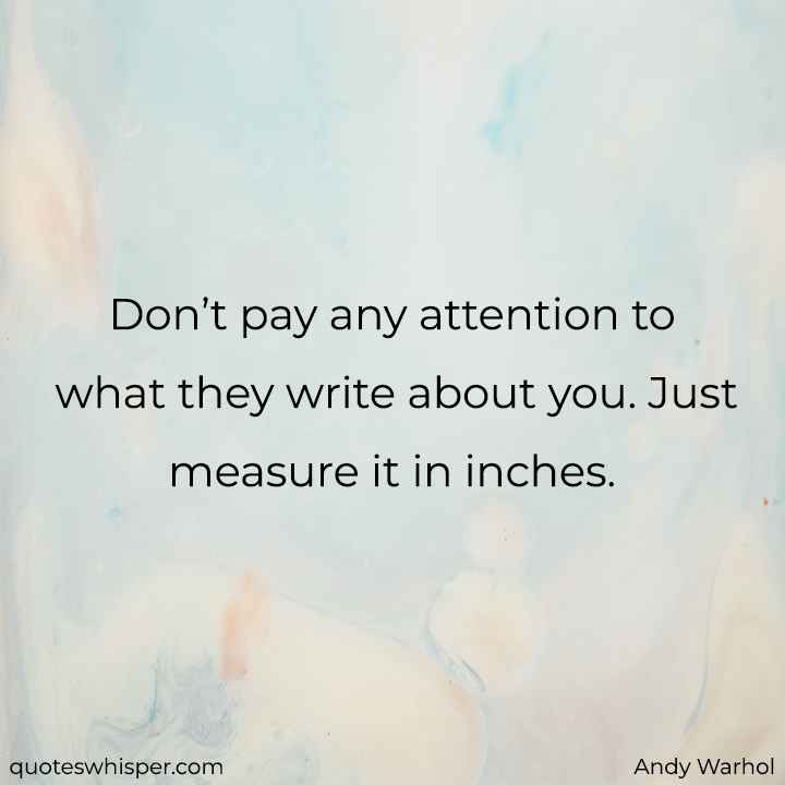  Don’t pay any attention to what they write about you. Just measure it in inches. - Andy Warhol