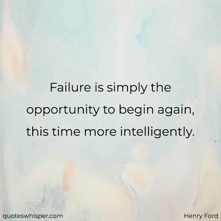  Failure is simply the opportunity to begin again, this time more intelligently. - Henry Ford