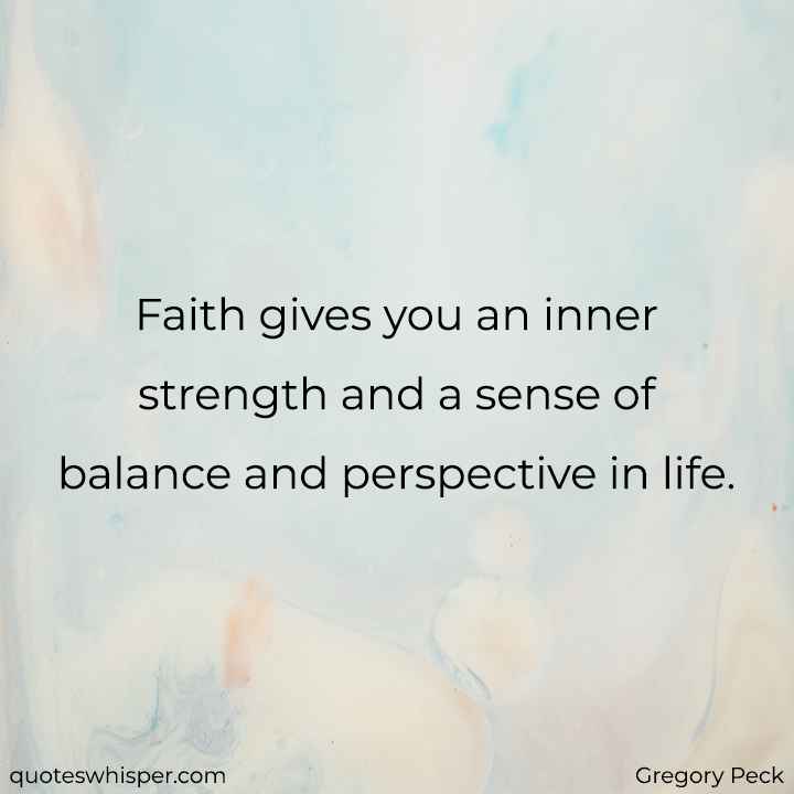  Faith gives you an inner strength and a sense of balance and perspective in life. - Gregory Peck