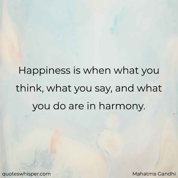  Happiness is when what you think, what you say, and what you do are in harmony. - Mahatma Gandhi
