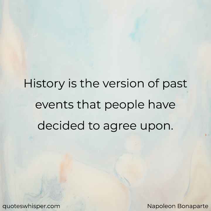  History is the version of past events that people have decided to agree upon. - Napoleon Bonaparte