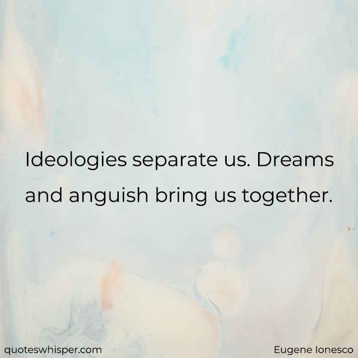  Ideologies separate us. Dreams and anguish bring us together. - Eugene Ionesco