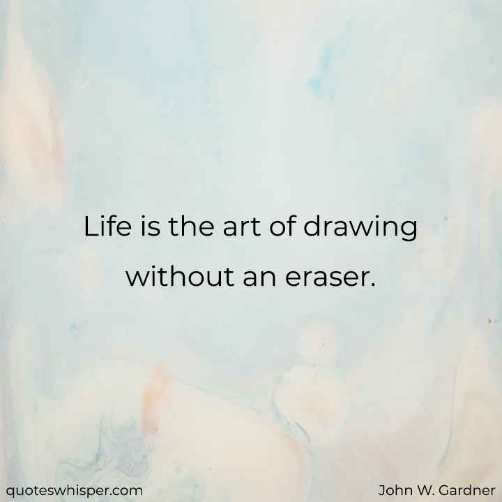  Life is the art of drawing without an eraser. - John W. Gardner