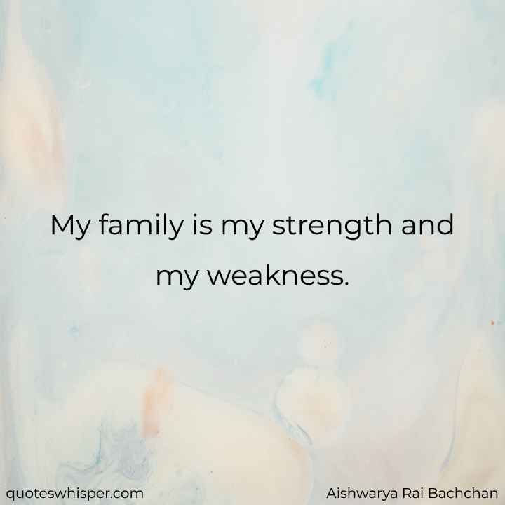  My family is my strength and my weakness. - Aishwarya Rai Bachchan