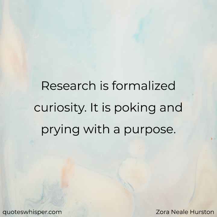  Research is formalized curiosity. It is poking and prying with a purpose. - Zora Neale Hurston