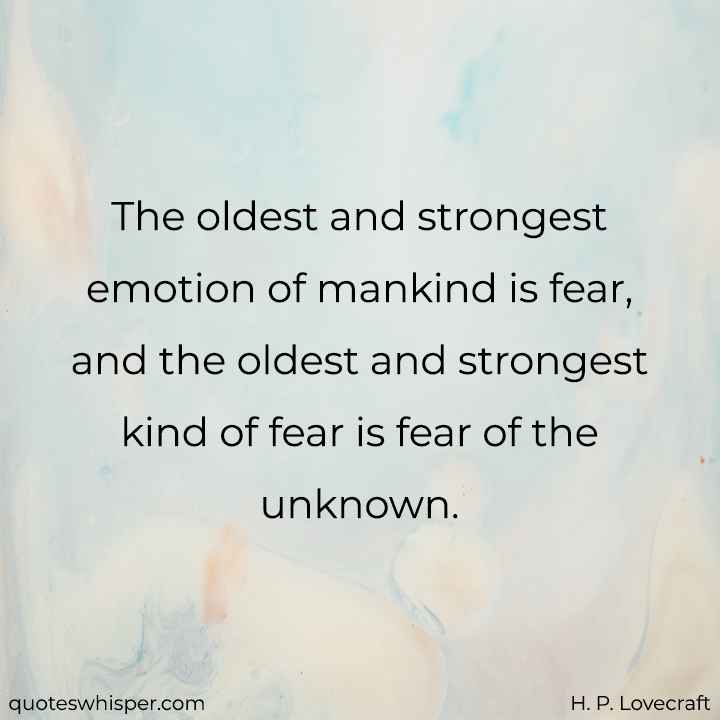  The oldest and strongest emotion of mankind is fear, and the oldest and strongest kind of fear is fear of the unknown. - H. P. Lovecraft
