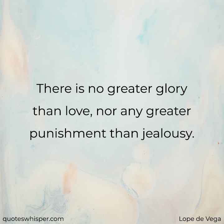  There is no greater glory than love, nor any greater punishment than jealousy. - Lope de Vega