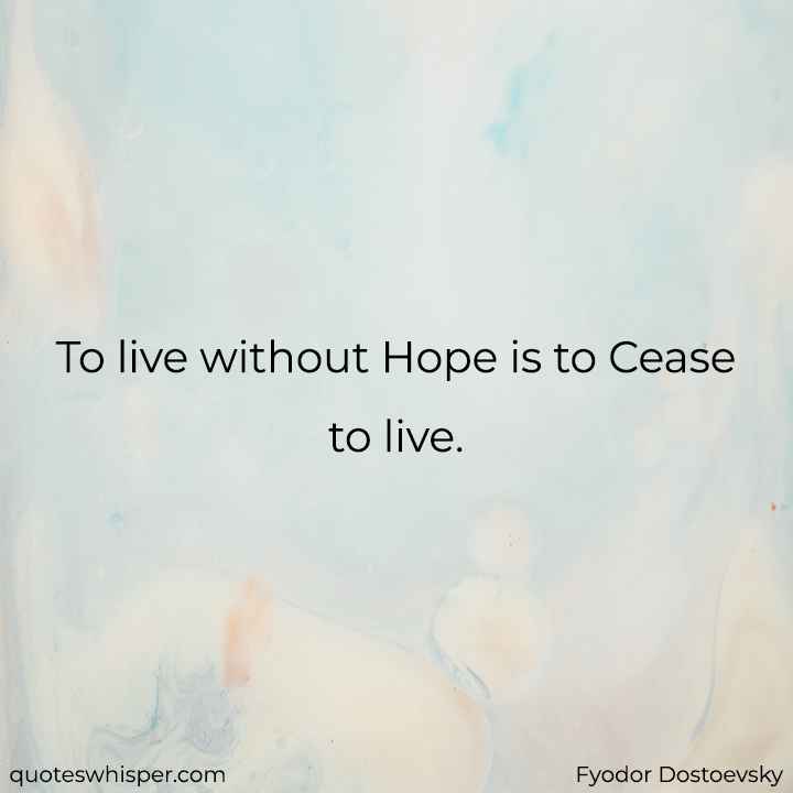  To live without Hope is to Cease to live. - Fyodor Dostoevsky