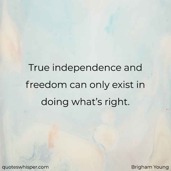  True independence and freedom can only exist in doing what’s right. - Brigham Young