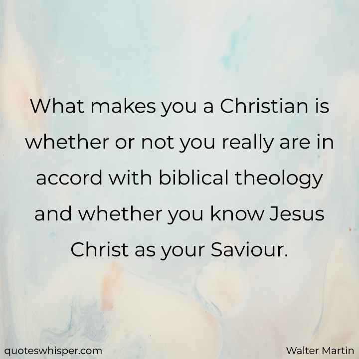  What makes you a Christian is whether or not you really are in accord with biblical theology and whether you know Jesus Christ as your Saviour. - Walter Martin