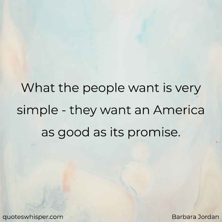  What the people want is very simple - they want an America as good as its promise. - Barbara Jordan