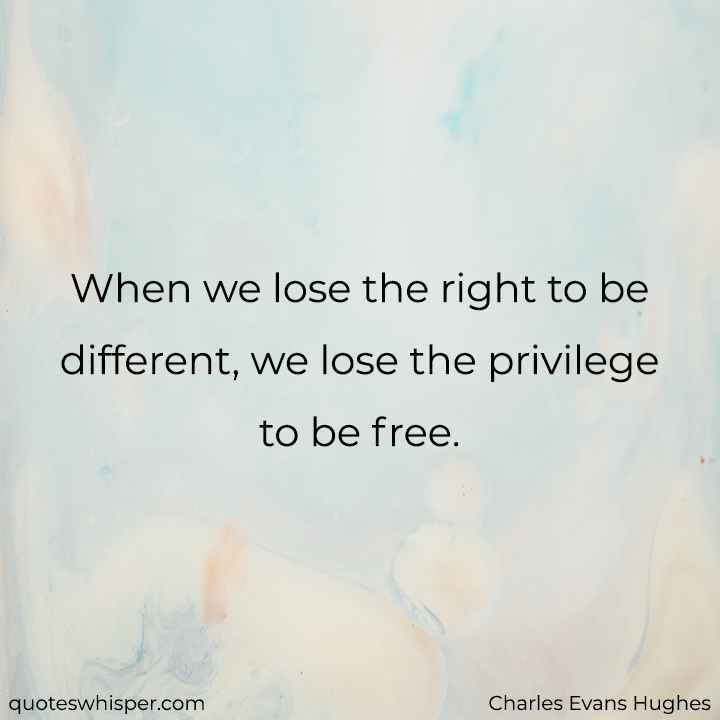 When we lose the right to be different, we lose the privilege to be free. - Charles Evans Hughes